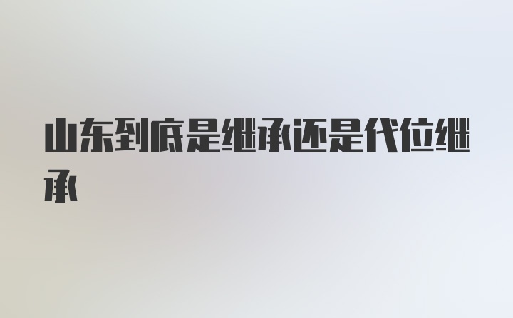 山东到底是继承还是代位继承