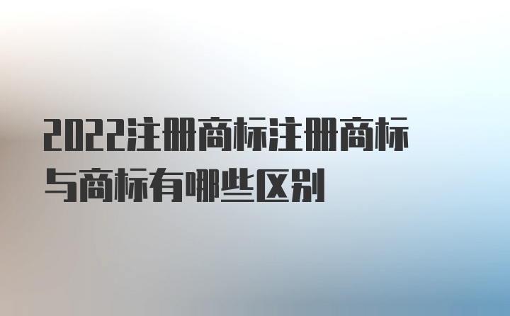 2022注册商标注册商标与商标有哪些区别