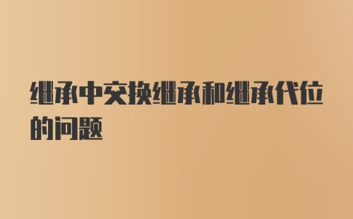 继承中交换继承和继承代位的问题