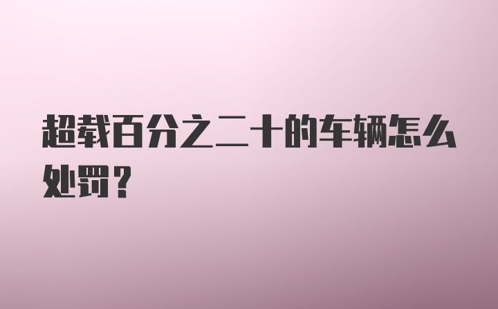 超载百分之二十的车辆怎么处罚？