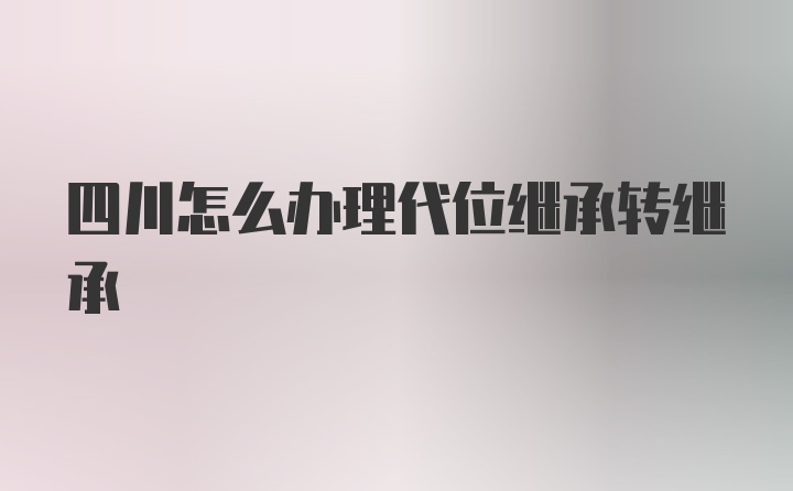 四川怎么办理代位继承转继承