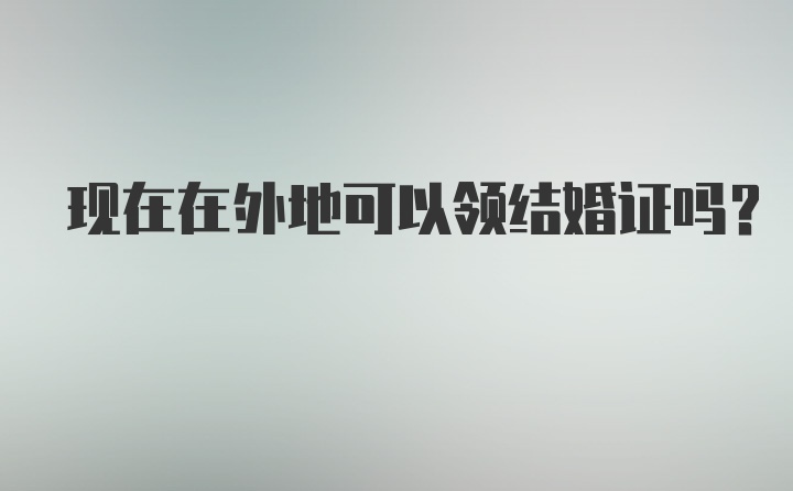 现在在外地可以领结婚证吗？