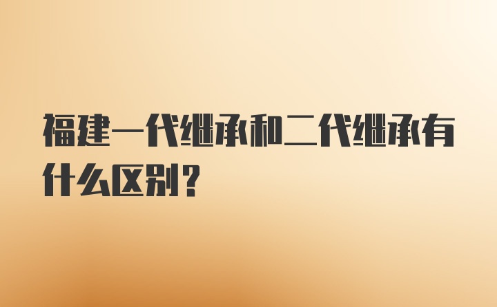 福建一代继承和二代继承有什么区别？