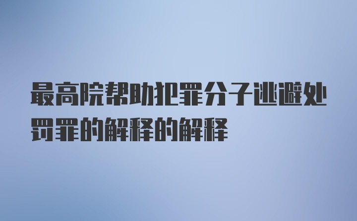 最高院帮助犯罪分子逃避处罚罪的解释的解释