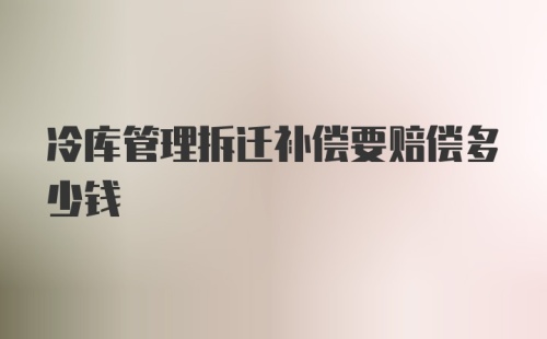 冷库管理拆迁补偿要赔偿多少钱