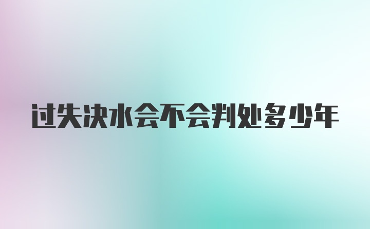 过失决水会不会判处多少年