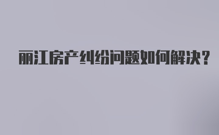 丽江房产纠纷问题如何解决?