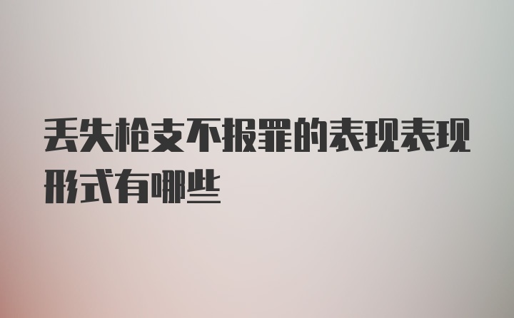 丢失枪支不报罪的表现表现形式有哪些