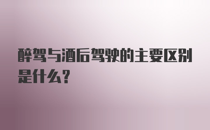 醉驾与酒后驾驶的主要区别是什么？