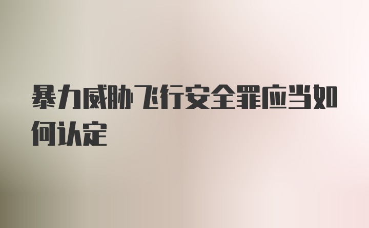 暴力威胁飞行安全罪应当如何认定