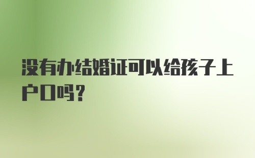 没有办结婚证可以给孩子上户口吗？