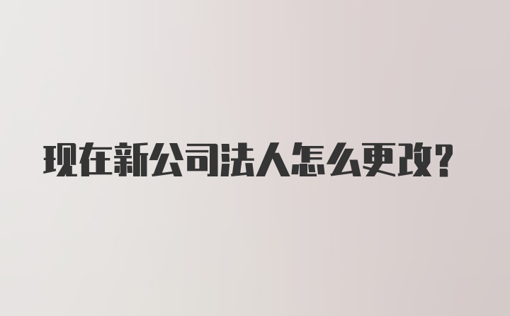 现在新公司法人怎么更改？