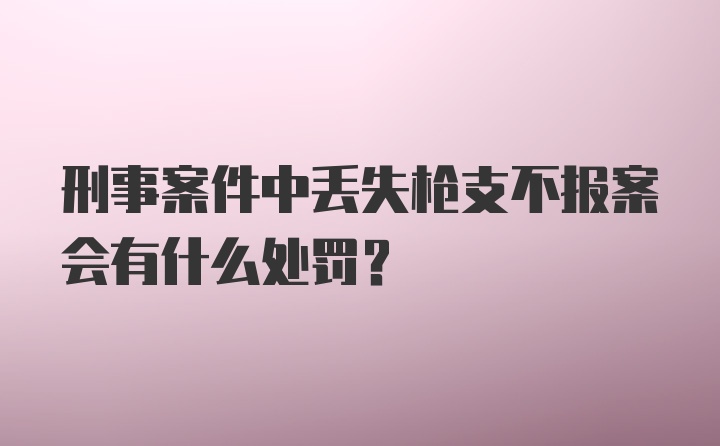 刑事案件中丢失枪支不报案会有什么处罚？