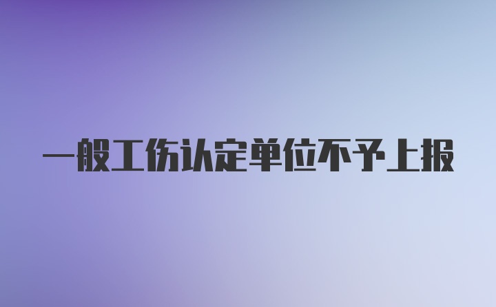 一般工伤认定单位不予上报