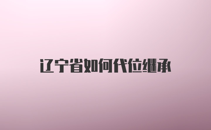 辽宁省如何代位继承