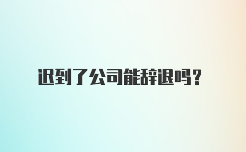 迟到了公司能辞退吗？