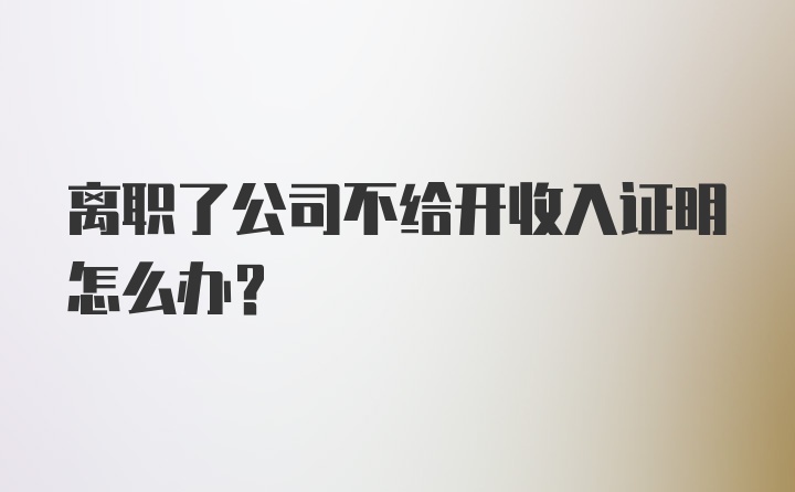 离职了公司不给开收入证明怎么办？