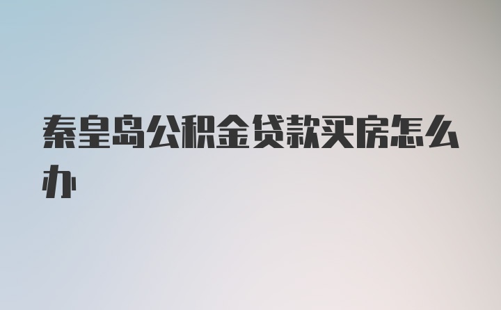 秦皇岛公积金贷款买房怎么办