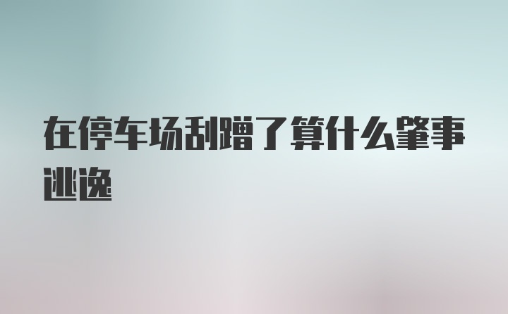 在停车场刮蹭了算什么肇事逃逸