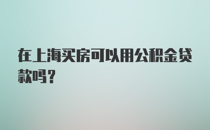 在上海买房可以用公积金贷款吗？