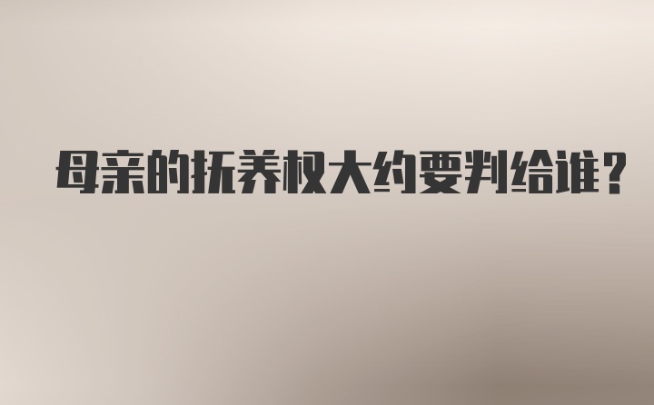 母亲的抚养权大约要判给谁？