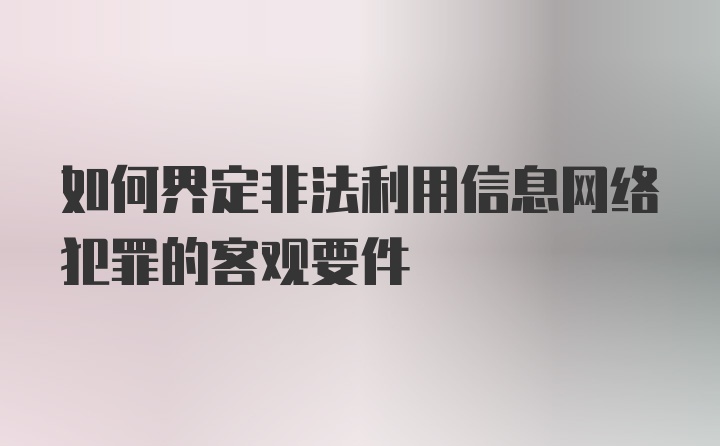 如何界定非法利用信息网络犯罪的客观要件