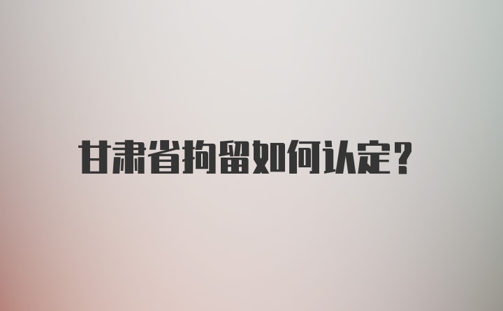 甘肃省拘留如何认定？