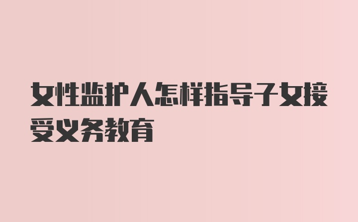 女性监护人怎样指导子女接受义务教育