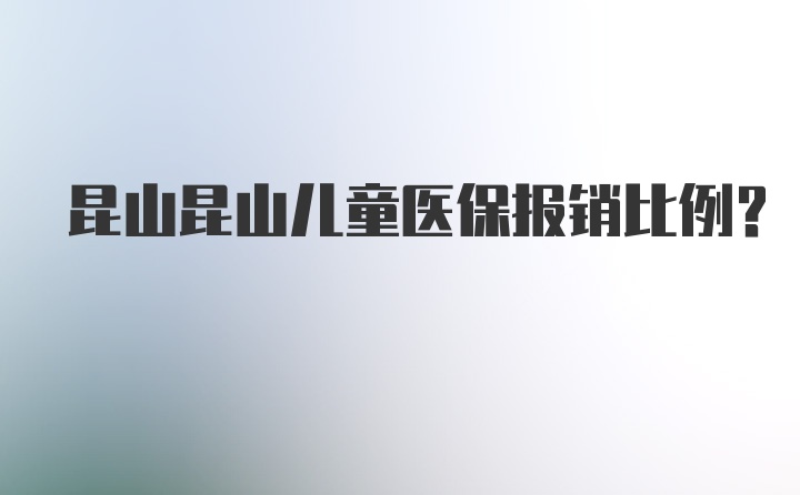 昆山昆山儿童医保报销比例？