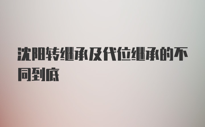 沈阳转继承及代位继承的不同到底