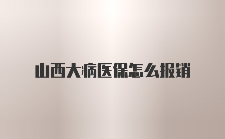 山西大病医保怎么报销