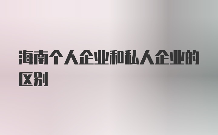 海南个人企业和私人企业的区别