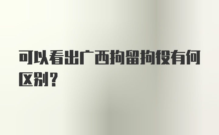 可以看出广西拘留拘役有何区别？