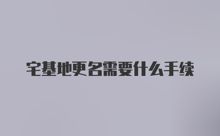 宅基地更名需要什么手续