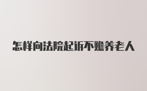 怎样向法院起诉不赡养老人