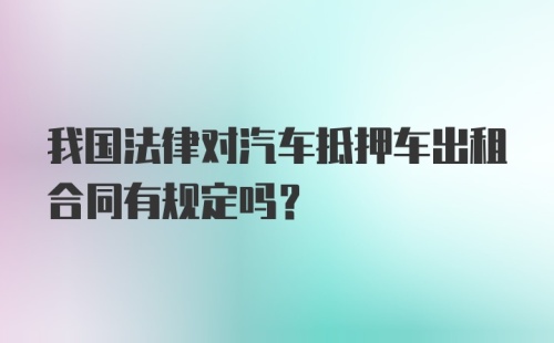 我国法律对汽车抵押车出租合同有规定吗？