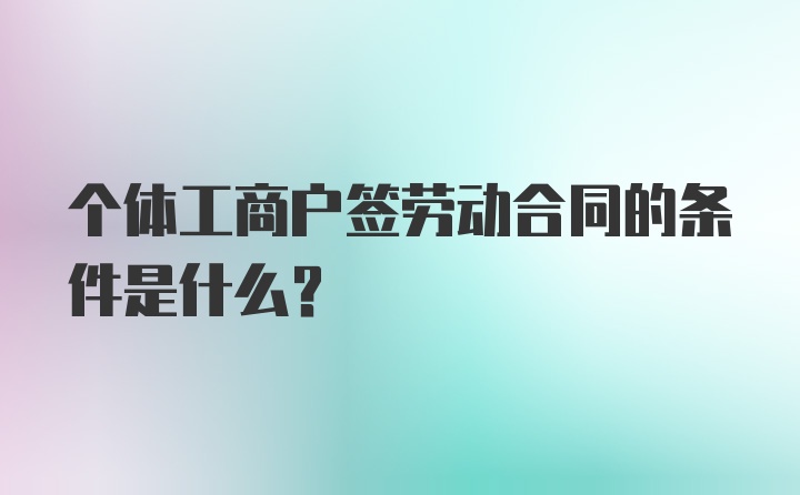 个体工商户签劳动合同的条件是什么？