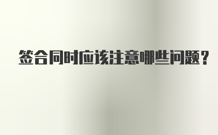 签合同时应该注意哪些问题？