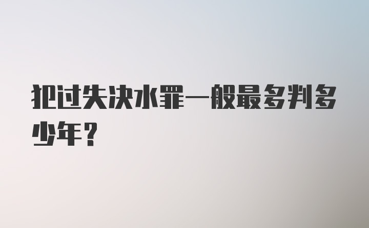 犯过失决水罪一般最多判多少年?