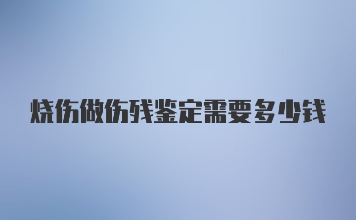 烧伤做伤残鉴定需要多少钱