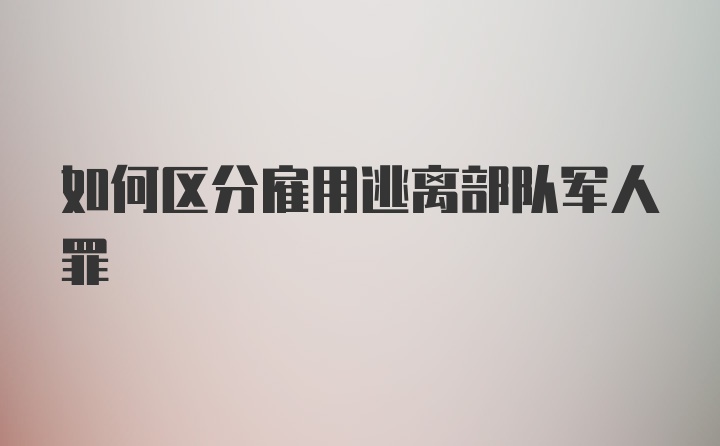 如何区分雇用逃离部队军人罪