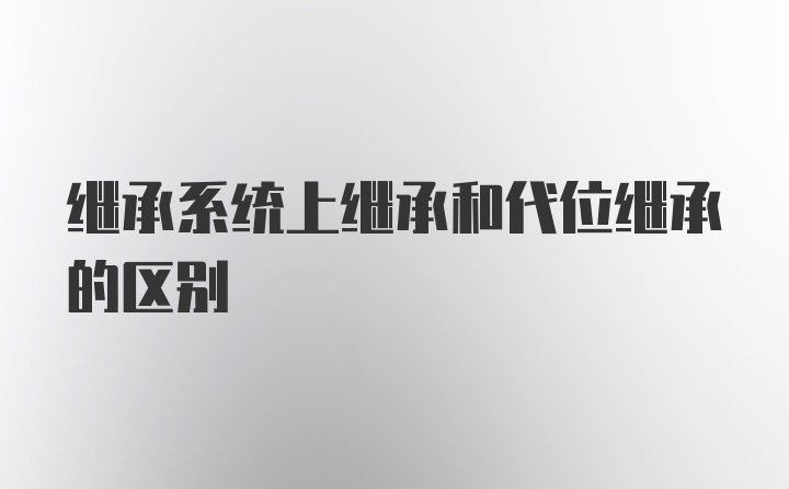 继承系统上继承和代位继承的区别