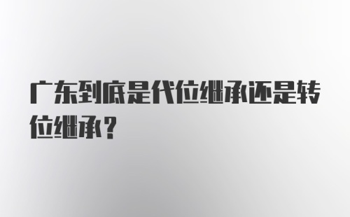 广东到底是代位继承还是转位继承？