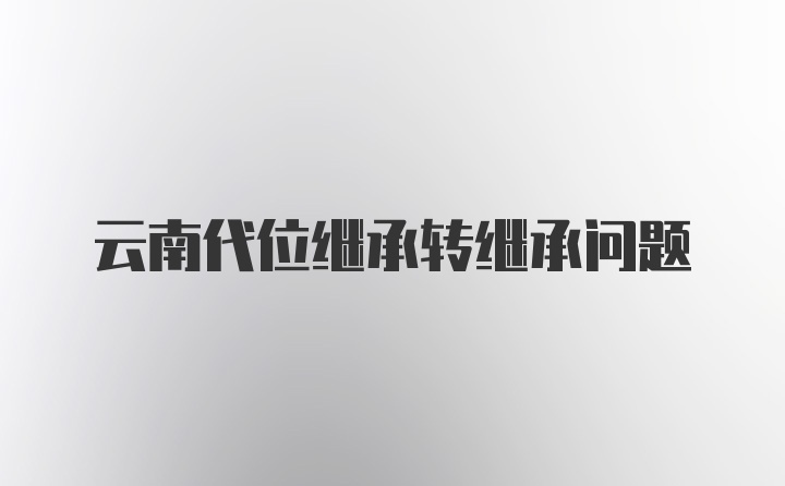 云南代位继承转继承问题