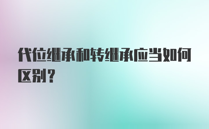 代位继承和转继承应当如何区别?