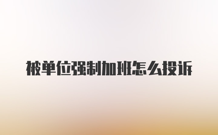 被单位强制加班怎么投诉