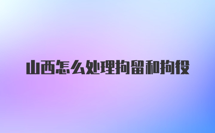 山西怎么处理拘留和拘役