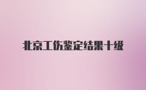 北京工伤鉴定结果十级