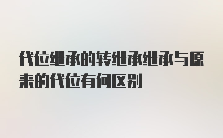 代位继承的转继承继承与原来的代位有何区别