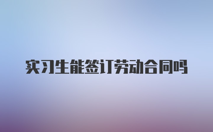 实习生能签订劳动合同吗